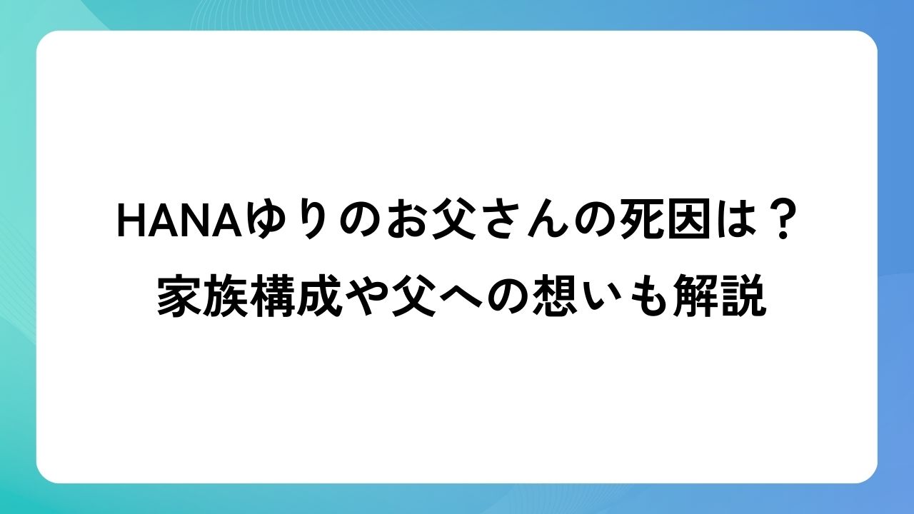 HANAゆりのお父さんの死因は？家族構成や父への想いも解説
