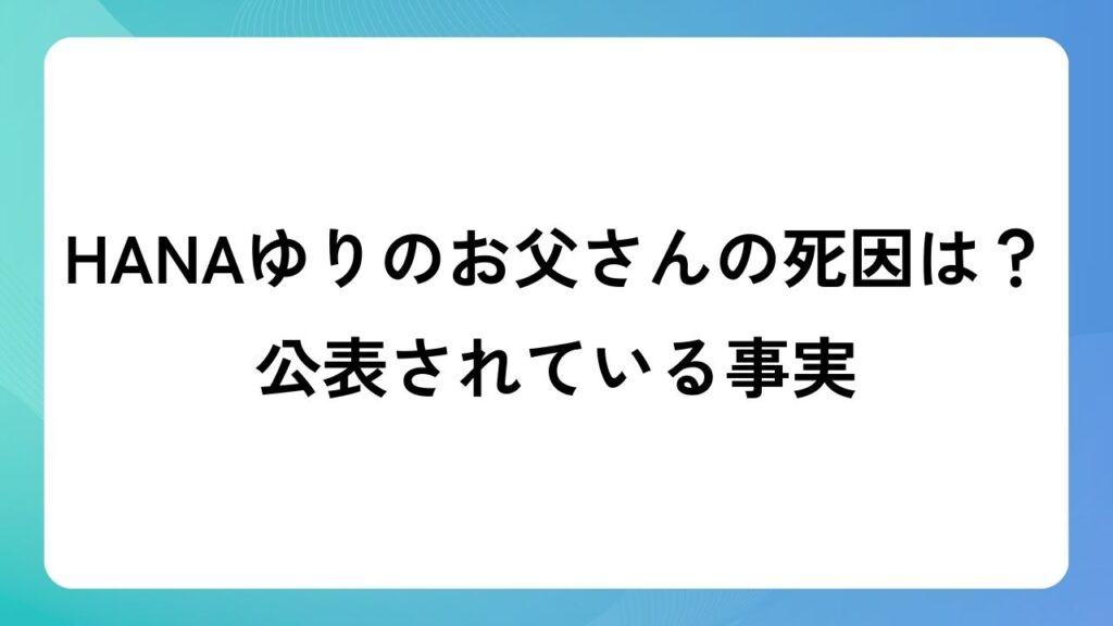 HANAゆりのお父さんの死因は？公表されている事実