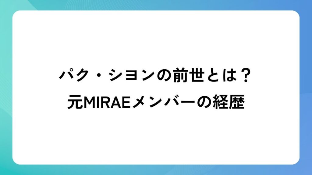 パク・シヨンの前世とは？元MIRAEメンバーの経歴