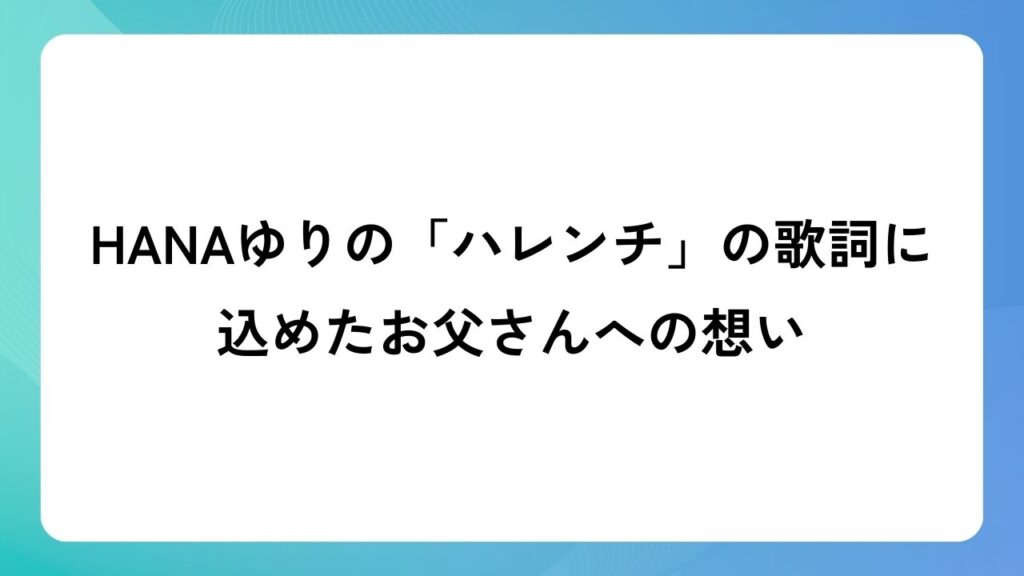 HANAゆりの「ハレンチ」の歌詞に込めたお父さんへの想い