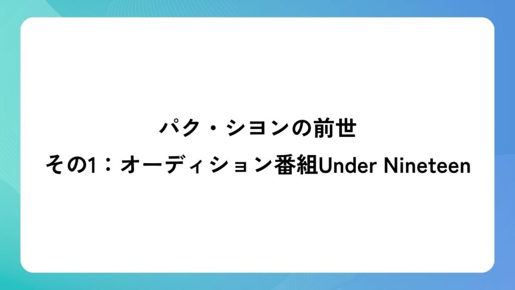 パク・シヨンの前世その1：オーディション番組Under Nineteen