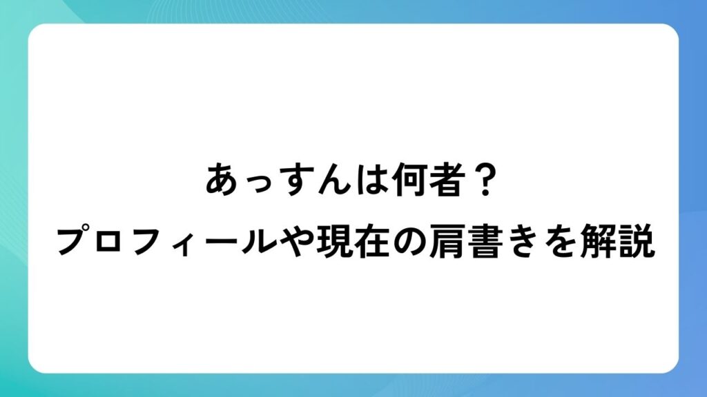 あっすんは何者？プロフィールや現在の肩書きを解説