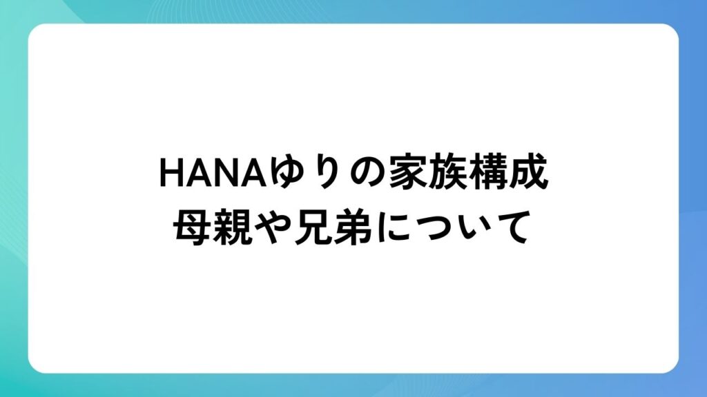 HANAゆりの家族構成｜母親や兄弟について