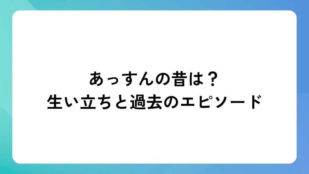 あっすんの昔は？生い立ちと過去のエピソード