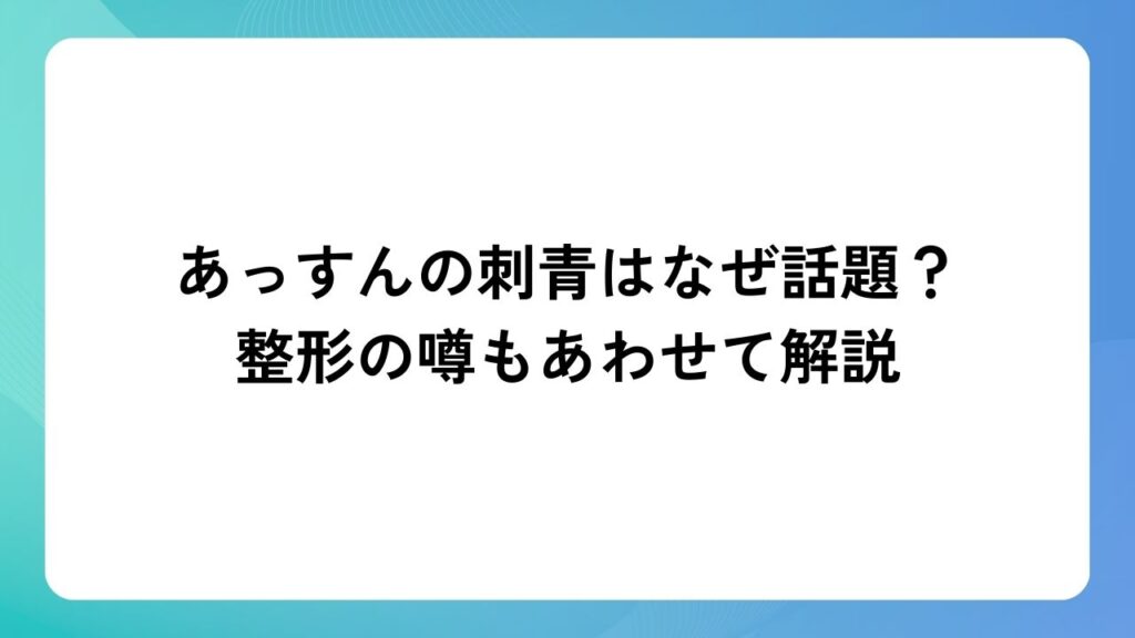 あっすんの刺青はなぜ話題？整形の噂もあわせて解説