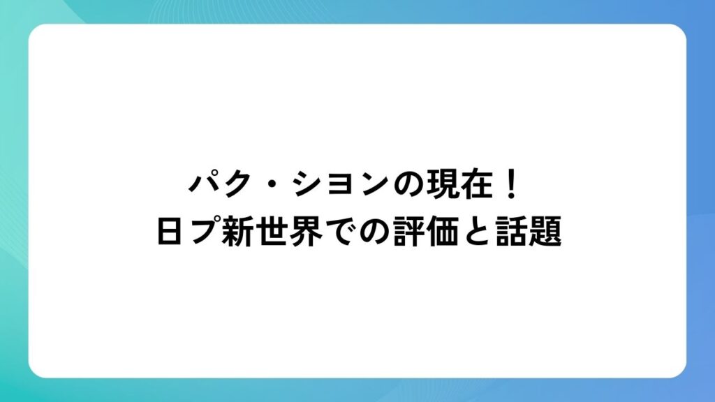 パク・シヨンの現在！日プ新世界での評価と話題